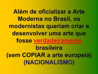 Além de oficializar a Arte
Moderna no Brasil, os
modernistas queriam criar e
desenvolver uma arte que
fosse verdadeiramente
brasileira
(sem COPIAR a arte europeia)
(NACIONALISMO)
 