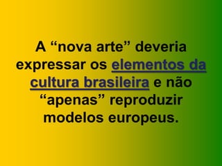A “nova arte” deveria
expressar os elementos da
cultura brasileira e não
“apenas” reproduzir
modelos europeus.
 