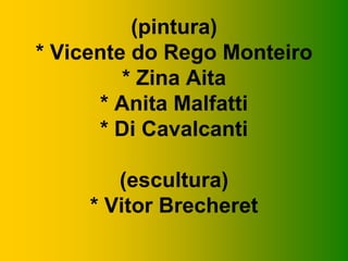 (pintura)
* Vicente do Rego Monteiro
* Zina Aita
* Anita Malfatti
* Di Cavalcanti
(escultura)
* Vitor Brecheret
 