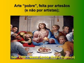 Arte “pobre”, feita por artesãos
(e não por artistas);
Séc. XVIII – Meste Ataíde (Estilo Barroco)
 