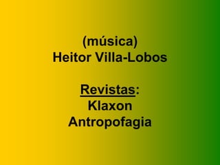 (música)
Heitor Villa-Lobos
Revistas:
Klaxon
Antropofagia
 