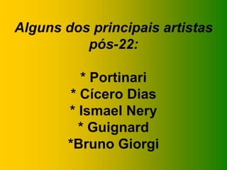 Alguns dos principais artistas
pós-22:
* Portinari
* Cícero Dias
* Ismael Nery
* Guignard
*Bruno Giorgi
 