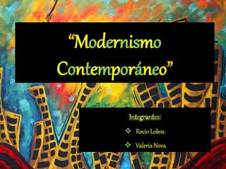 “Modernismo
Contemporáneo”
Integrantes:
 Rocio Lobos.
 ValeriaNova
 