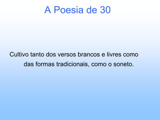 A Poesia de 30Cultivo tanto dos versos brancos e livres como das formas tradicionais, como o soneto.
