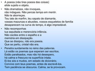 Agente transformadorMãos DadasNão serei o poeta de um mundo caduco.Também não cantarei o mundo futuro.Estou preso à vida e olho meus companheirosEstão taciturnos mas nutrem grandes esperanças.Entre eles, considere a enorme realidade.O presente é tão grande, não nos afastemos.Não nos afastemos muito, vamos de mãos dadas.Não serei o cantor de uma mulher, de uma história.não direi suspiros ao anoitecer, a paisagem vista na janela.não distribuirei entorpecentes ou cartas de suicida.não fugirei para ilhas nem serei raptado por serafins.O tempo é a minha matéria, o tempo presente, 	os homens presentes, a vida presente.