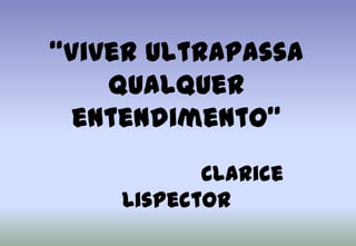 “Viver ultrapassa qualquer entendimento”				Clarice Lispector
