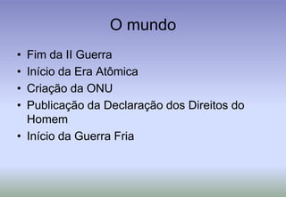 O mundoFim da II GuerraInício da Era AtômicaCriação da ONUPublicação da Declaração dos Direitos do HomemInício da Guerra Fria