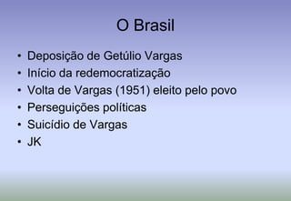 O BrasilDeposição de Getúlio VargasInício da redemocratizaçãoVolta de Vargas (1951) eleito pelo povoPerseguições políticasSuicídio de VargasJK
