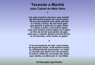 Graciliano Ramos	Falo somente com o que falo:com as mesmas vinte palavrasgirando ao redor do solque as limpa do que não é faca:de toda uma crosta viscosa,resto de janta abaianada,que fica na lâmina e cegaseu gosto da cicatriz claraFalo somente do que falo:do seco e de suas paisagens,Nordeste, debaixo de um solali do mais quente vinagre:(...)	Falo somente por quem falo:por quem existe nesses climascondicionados pelo solpelo gavião e outras rapinas.(...)Falo somente para quem falo:quem padece sono de mortoe precisa de um despertadoracre como o sol sobre o olhoque é quando o sol é estridentea contrapelo, imperioso,e bate nas pedras comose bate numa porta a socos.