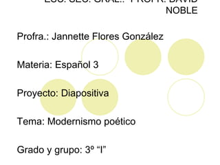 ESC. SEC. GRAL.: “PROFR. DAVID NOBLE Profra.: Jannette Flores González Materia: Español 3 Proyecto: Diapositiva Tema: Modernismo poético Grado y grupo: 3º “I” 