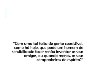“Com uma tal falta de gente coexistível,
como há hoje, que pode um homem de
sensibilidade fazer senão inventar os seus
amigos, ou quando menos, os seus
companheiros de espírito?”
 