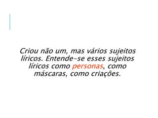 Criou não um, mas vários sujeitos
líricos. Entende-se esses sujeitos
líricos como personas, como
máscaras, como criações.
 
