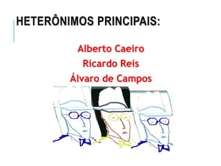 HETERÔNIMOS PRINCIPAIS:
Alberto Caeiro
Ricardo Reis
Álvaro de Campos
 