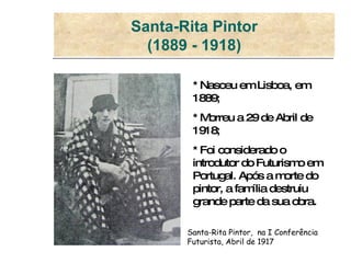 Santa-Rita Pintor (1889 - 1918) * Nasceu em Lisboa, em 1889; * Morreu a 29 de Abril de 1918; * Foi considerado o introdutor do Futurismo em Portugal. Após a morte do pintor, a família destruiu grande parte da sua obra. Santa-Rita Pintor,  na I Conferência Futurista, Abril de 1917  