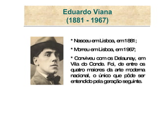Eduardo Viana (1881 - 1967) * Nasceu em Lisboa, em 1881; * Morreu em Lisboa, em 1967;  * Conviveu com os Delaunay, em Vila...