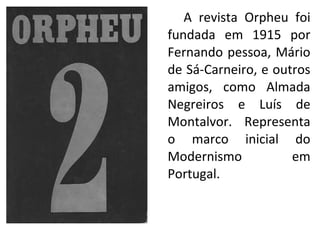 A revista Orpheu foi
fundada em 1915 por
Fernando pessoa, Mário
de Sá-Carneiro, e outros
amigos, como Almada
Negreiros e Luís de
Montalvor. Representa
o marco inicial do
Modernismo em
Portugal.
 