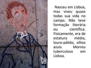 Nasceu em Lisboa,
mas viveu quase
todas sua vida no
campo. Não teve
formação literária
ou científica.
Fisicamente, era de
estatura média,
louro-pálido, olhos
azuis. Morreu
tuberculoso em
Lisboa.
 