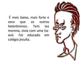 É mais baixo, mais forte e
seco que os outros
heterônimos. Tem tez
morena, vivia com uma tia-
avó. Foi educado em
colégio jesuíta.
 