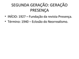 SEGUNDA GERAÇÃO: GERAÇÃO
PRESENÇA
• INÍCIO: 1927 – Fundação da revista Presença.
• Término: 1940 – Eclosão do Neorrealismo.
 