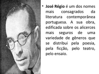 • José Régio é um dos nomes
mais consagrados da
literatura contemporânea
portuguesa. A sua obra,
edificada sobre os alicerces
mais seguros de uma
variedade de gêneros que
se distribui pela poesia,
pela ficção, pelo teatro,
pelo ensaio.
 