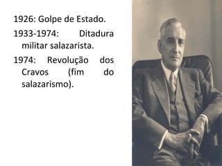 1926: Golpe de Estado.
1933-1974: Ditadura
militar salazarista.
1974: Revolução dos
Cravos (fim do
salazarismo).
 