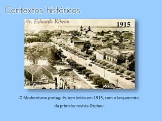 O Modernismo português tem início em 1915, com o lançamento
da primeira revista Orpheu.
 