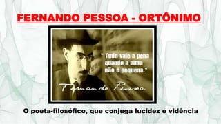 FERNANDO PESSOA - ORTÔNIMO
O poeta-filosófico, que conjuga lucidez e vidência
 