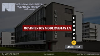 By VICTOR PÉREZ
E
U
R
O
P
A
AMERICA
MOVIMIENTOS MODERNISTAS EN
Y
DICIEMBRE 2017 HISTORIA DE LA ARQUITECTURA
 