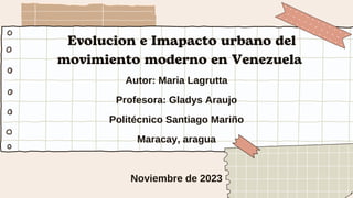 Evolucion e Imapacto urbano del
movimiento moderno en Venezuela
Autor: Maria Lagrutta
Profesora: Gladys Araujo
Politécnico Santiago Mariño
Maracay, aragua
Noviembre de 2023
 