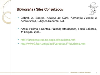 Bibliografia / Sites Consultados Cabral, A, Soares,  Análise de Obra: Fernando Pessoa e heterónimos , Edições Sebenta, s/d. Azóia, Fátima e Santos, Fátima;  Interacções , Texto Editores, 1ª Edição, 2009. http://faroldasletras.no.sapo.pt/paulismo.htm http://www2.fcsh.unl.pt/edtl/verbetes/F/futurismo.htm Modernismo e –ismos da vanguarda 