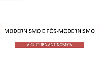 MODERNISMO E PÓS-MODERNISMO

      A CULTURA ANTINÔMICA
 