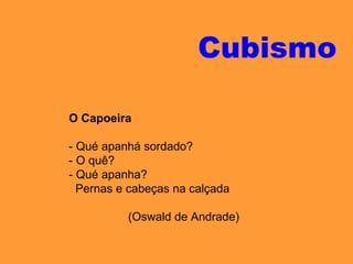 O Capoeira
- Qué apanhá sordado?
- O quê?
- Qué apanha?
Pernas e cabeças na calçada
(Oswald de Andrade)
Cubismo
 