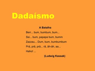 Dadaísmo
A Batalha
Berr... bum, bumbum, bum...
Ssi... bum, papapa bum, bumm
Zazzau... Dum, bum, bumbumbum
Prä, prä, prä... râ, äh-äh, aa...
Haho! ...
(Ludwig Kassak)
 