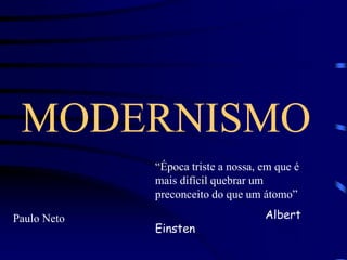 MODERNISMO 
Paulo Neto 
“Época triste a nossa, em que é 
mais difícil quebrar um 
preconceito do que um átomo” 
Albert 
Einsten 
 