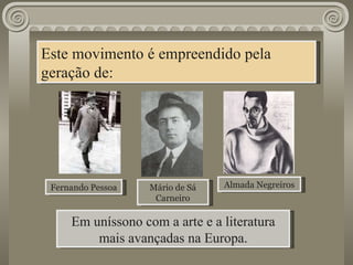 Este movimento é empreendido pela geração de: Almada Negreiros Fernando Pessoa Em uníssono com a arte e a literatura mais avançadas na Europa. Mário de Sá Carneiro 