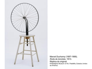Marcel Duchamp (1887-1968).
Roda de bicicleta, 1913.
Réplica do original.
Philadelphia Museum of Art, Filadélfia, Estados Unidos
da America.
 