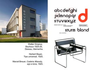 Walter Gropius,
            Bauhaus 1925-26,
            Dessau, Alemanha.

                 Herbert Bayer,
           Tipo universal, 1925.

Marcel Breuer, Cadeira Wassily,
               aço e lona, 1925.
 