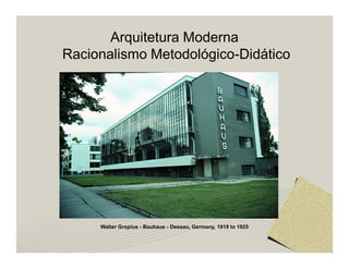 Arquitetura Moderna 
Racionalismo Metodológico-Didático 
Walter Gropius - Bauhaus - Dessau, Germany, 1919 to 1925 
 