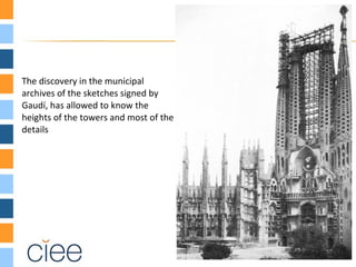 The discovery in the municipal
archives of the sketches signed by
Gaudí, has allowed to know the
heights of the towers and most of the
details
 
