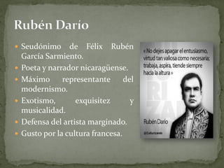  Seudónimo de Félix Rubén
García Sarmiento.
 Poeta y narrador nicaragüense.
 Máximo representante del
modernismo.
 Exotismo, exquisitez y
musicalidad.
 Defensa del artista marginado.
 Gusto por la cultura francesa.
 