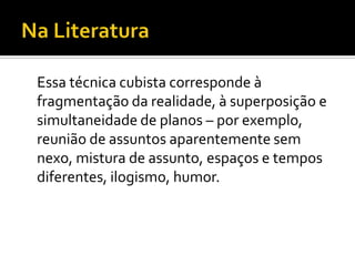 Essa técnica cubista corresponde à
fragmentação da realidade, à superposição e
simultaneidade de planos – por exemplo,
reunião de assuntos aparentemente sem
nexo, mistura de assunto, espaços e tempos
diferentes, ilogismo, humor.
 