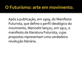 Após a publicação, em 1909, do Manifesto
Futurista, que define o perfil ideológico do
movimento, Marinetti lançou, em 1912, o
manifesto da literatura Futurista, cujas
propostas representam uma verdadeira
revolução literária.
 