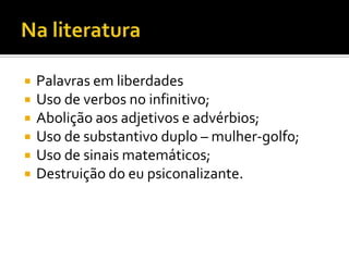   Palavras em liberdades
   Uso de verbos no infinitivo;
   Abolição aos adjetivos e advérbios;
   Uso de substantivo duplo – mulher-golf0;
   Uso de sinais matemáticos;
   Destruição do eu psiconalizante.
 