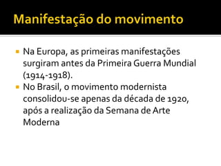   Na Europa, as primeiras manifestações
    surgiram antes da Primeira Guerra Mundial
    (1914-1918).
   No Brasil, o movimento modernista
    consolidou-se apenas da década de 1920,
    após a realização da Semana de Arte
    Moderna
 