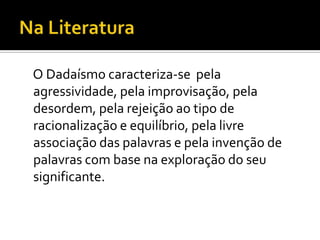 O Dadaísmo caracteriza-se pela
agressividade, pela improvisação, pela
desordem, pela rejeição ao tipo de
racionalização e equilíbrio, pela livre
associação das palavras e pela invenção de
palavras com base na exploração do seu
significante.
 