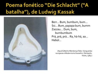 Berr... Bum, bumbum, bum...
Ssi... Bum, papapa bum, bumm
Zazzau... Dum, bum,
   bumbumbum
Prä, prä, prä... Ra, hä-hä, aa...
Habol...


     (Apud Gilberto Mendonça Teles. Vanguardas
   europeias e Modernismo brasieliro. Petrópolis:
                                   Vozes, 1983.)
 