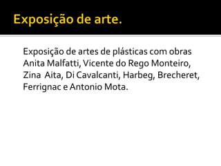 Exposição de artes de plásticas com obras
Anita Malfatti, Vicente do Rego Monteiro,
Zina Aita, Di Cavalcanti, Harbeg, Brecheret,
Ferrignac e Antonio Mota.
 