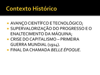   AVANÇO CIENTÍFCO E TECNOLÓGICO;
   SUPERVALORIZAÇÃO DO PROGRESSO E O
    ENALTECIMENTO DA MÁQUINA;
   CRISE DO CAPITALISMO – PRIMEIRA
    GUERRA MUNDIAL (1914).
   FINAL DA CHAMADA BELLE ÉPOQUE.
 