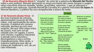 15 de fevereiro (Quarta-feira) A "atração" da noite foi a palestra de Menotti del Picchia
sobre a arte estética. Menotti apresenta os novos escritores dos novos tempos e surgem
vaias e barulhos diversos (miados, latidos, grunhidos, relinchos…) que se alternam e
confundem com aplausos. Quando Ronald de Carvalho lê o poema intitulado Os Sapos de
Manuel Bandeira, o público faz coro atrapalhando a leitura do texto.
17 de fevereiro (Sexta-feira) - O
dia mais tranquilo da semana,
apresentações musicais de Villa-
Lobos, com participação de vários
músicos. O público em número
reduzido, portava-se com mais
respeito, até que Villa-Lobos entra
de casaca, mas com um pé
calçado com um sapato, e outro
com chinelo; o público interpreta
a atitude como futurista e
desrespeitosa e vaia o artista
impiedosamente. Mais tarde, o
maestro explicaria que não se
tratava de modismo e, sim, de um
calo inflamado.
Os sapos
 