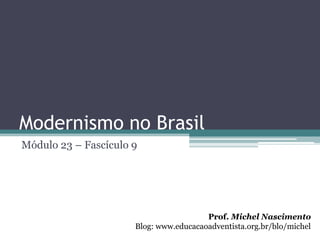 Modernismo no Brasil
Módulo 23 – Fascículo 9




                                        Prof. Michel Nascimento
                      Blog: www.educacaoadventista.org.br/blo/michel
 